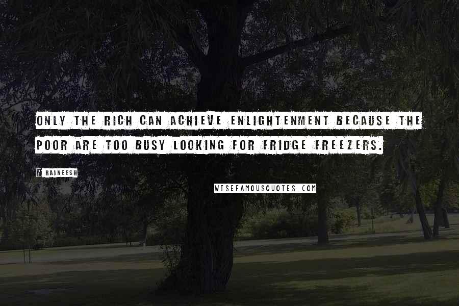Rajneesh Quotes: Only the rich can achieve enlightenment because the poor are too busy looking for fridge freezers.