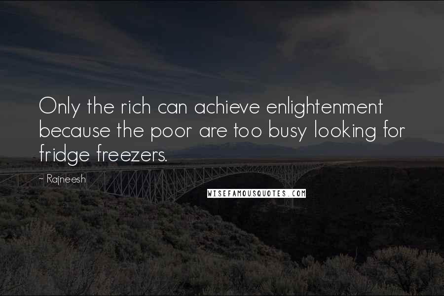 Rajneesh Quotes: Only the rich can achieve enlightenment because the poor are too busy looking for fridge freezers.
