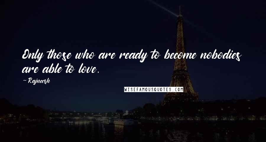 Rajneesh Quotes: Only those who are ready to become nobodies are able to love.