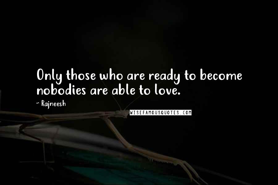 Rajneesh Quotes: Only those who are ready to become nobodies are able to love.