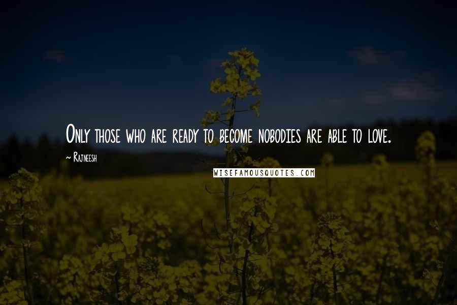 Rajneesh Quotes: Only those who are ready to become nobodies are able to love.