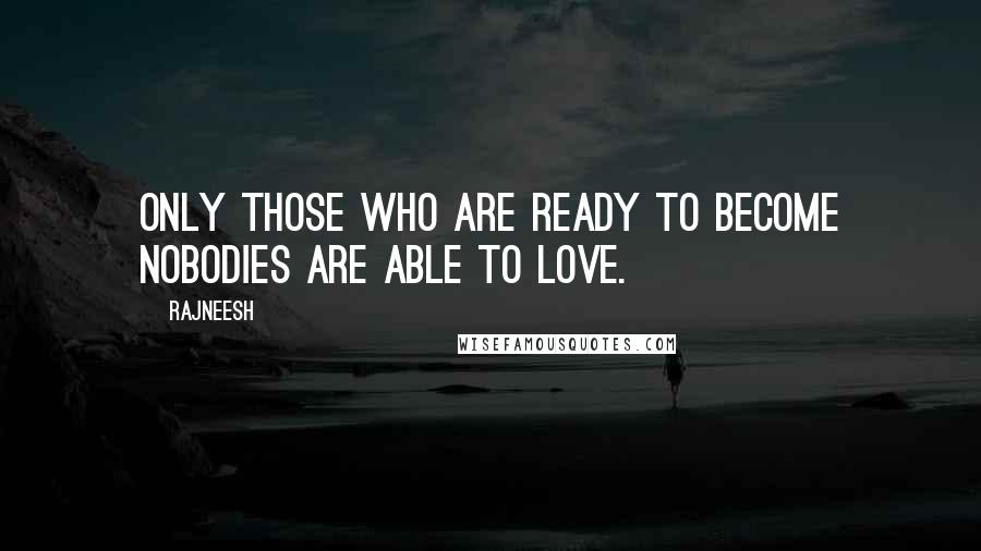 Rajneesh Quotes: Only those who are ready to become nobodies are able to love.