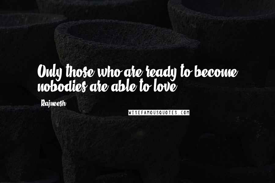 Rajneesh Quotes: Only those who are ready to become nobodies are able to love.