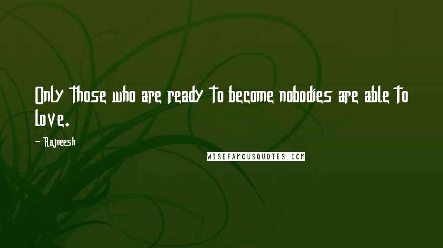 Rajneesh Quotes: Only those who are ready to become nobodies are able to love.