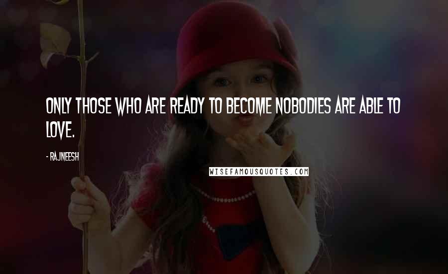 Rajneesh Quotes: Only those who are ready to become nobodies are able to love.