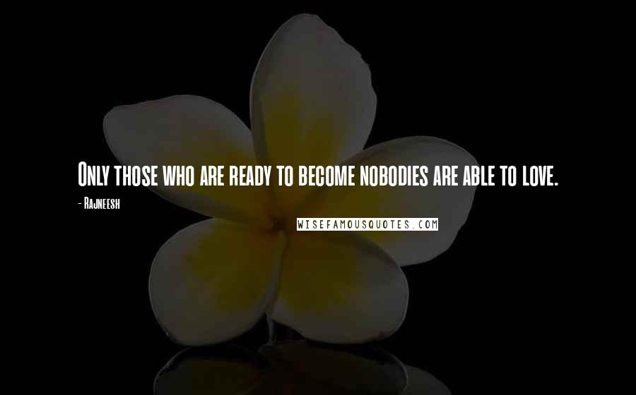 Rajneesh Quotes: Only those who are ready to become nobodies are able to love.