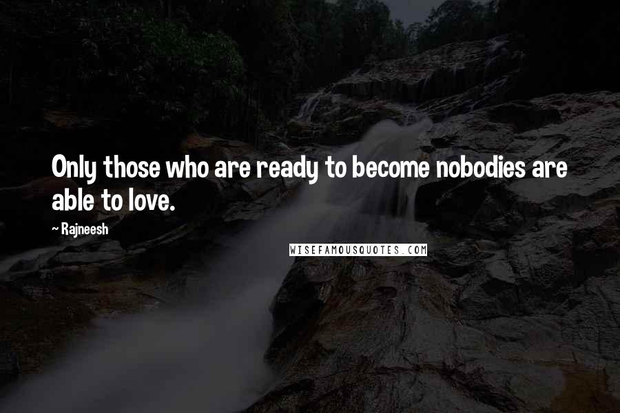 Rajneesh Quotes: Only those who are ready to become nobodies are able to love.