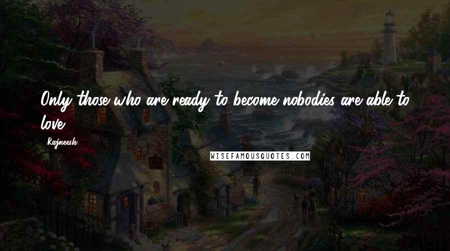 Rajneesh Quotes: Only those who are ready to become nobodies are able to love.
