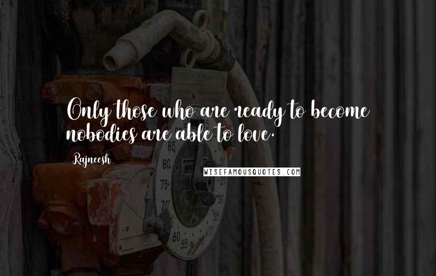 Rajneesh Quotes: Only those who are ready to become nobodies are able to love.