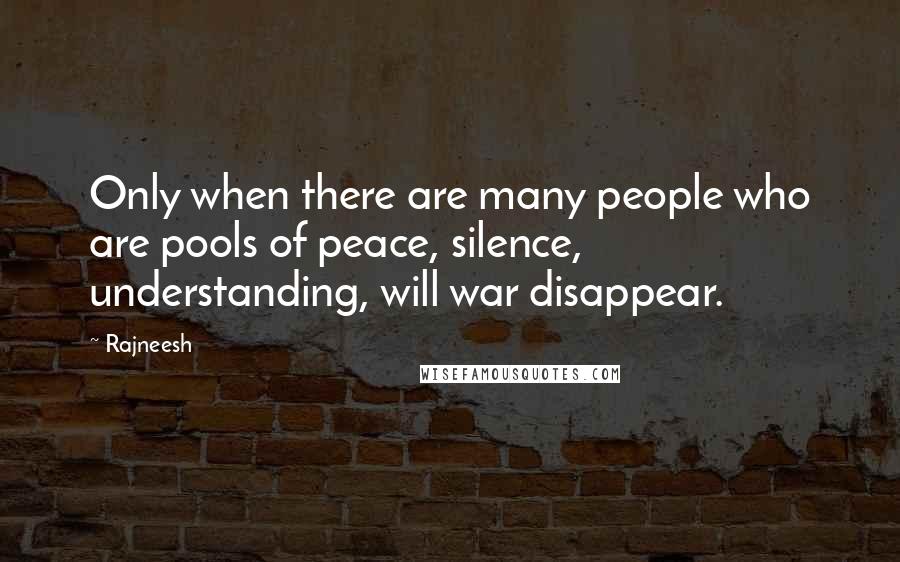Rajneesh Quotes: Only when there are many people who are pools of peace, silence, understanding, will war disappear.