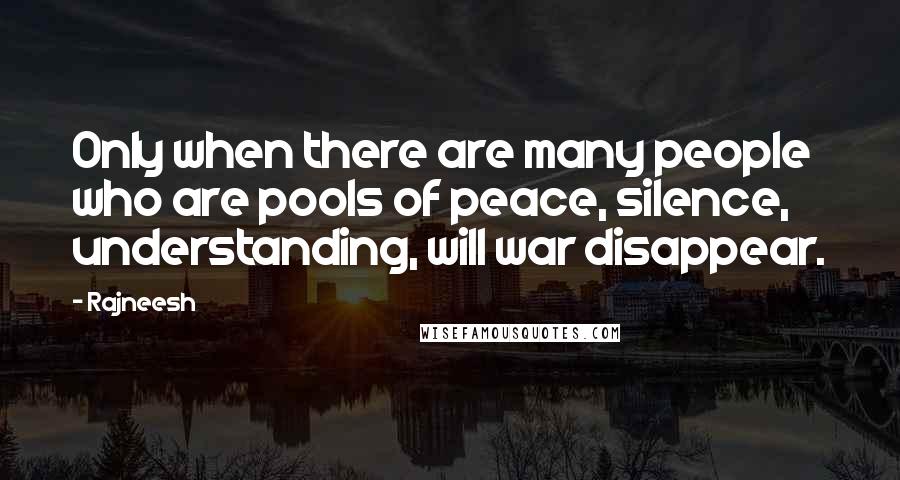 Rajneesh Quotes: Only when there are many people who are pools of peace, silence, understanding, will war disappear.