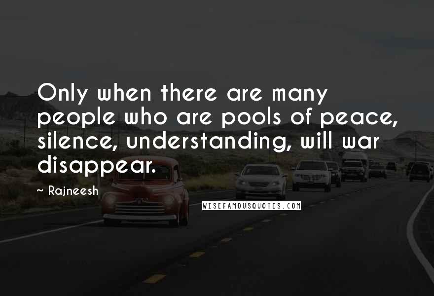 Rajneesh Quotes: Only when there are many people who are pools of peace, silence, understanding, will war disappear.