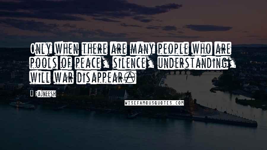 Rajneesh Quotes: Only when there are many people who are pools of peace, silence, understanding, will war disappear.