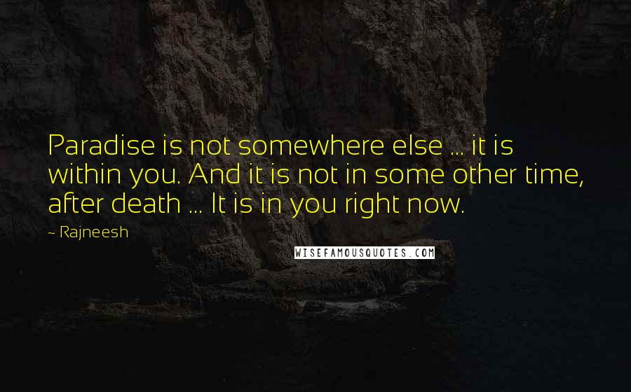 Rajneesh Quotes: Paradise is not somewhere else ... it is within you. And it is not in some other time, after death ... It is in you right now.