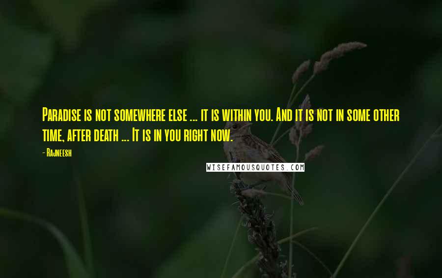 Rajneesh Quotes: Paradise is not somewhere else ... it is within you. And it is not in some other time, after death ... It is in you right now.