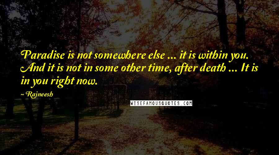 Rajneesh Quotes: Paradise is not somewhere else ... it is within you. And it is not in some other time, after death ... It is in you right now.