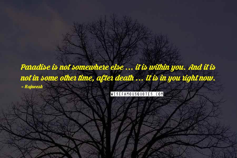 Rajneesh Quotes: Paradise is not somewhere else ... it is within you. And it is not in some other time, after death ... It is in you right now.