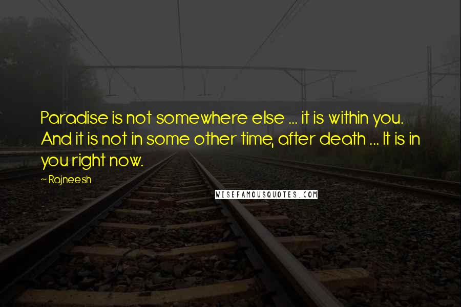 Rajneesh Quotes: Paradise is not somewhere else ... it is within you. And it is not in some other time, after death ... It is in you right now.