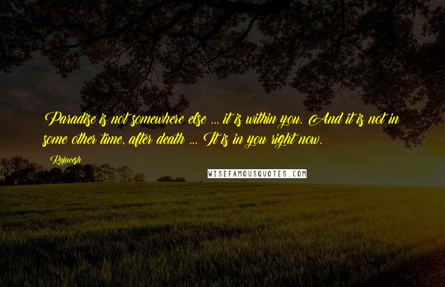 Rajneesh Quotes: Paradise is not somewhere else ... it is within you. And it is not in some other time, after death ... It is in you right now.