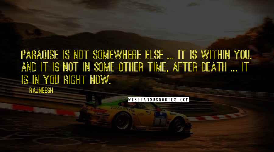 Rajneesh Quotes: Paradise is not somewhere else ... it is within you. And it is not in some other time, after death ... It is in you right now.