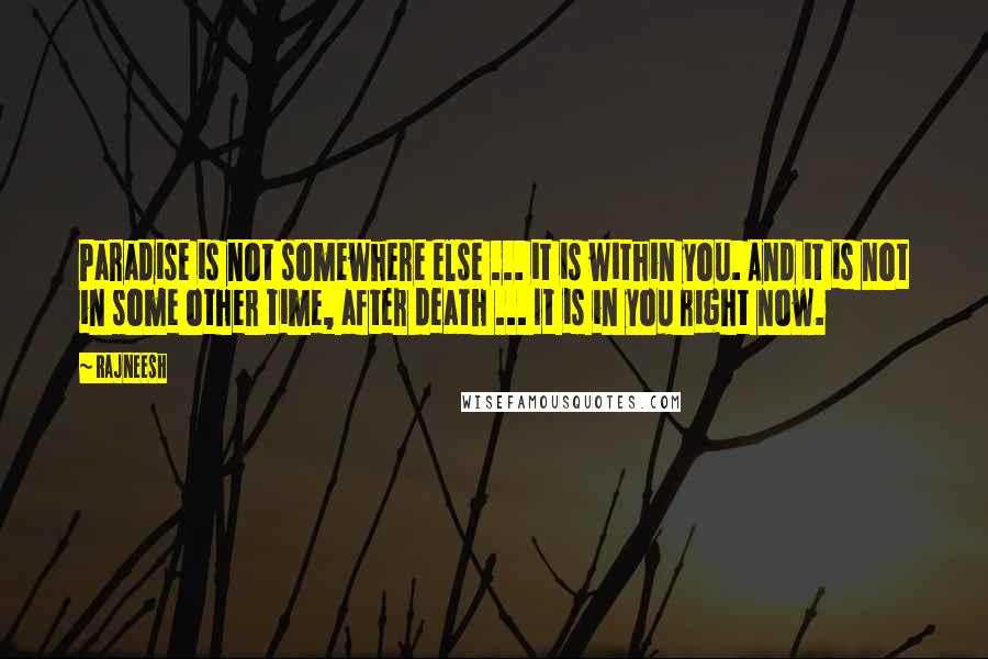 Rajneesh Quotes: Paradise is not somewhere else ... it is within you. And it is not in some other time, after death ... It is in you right now.