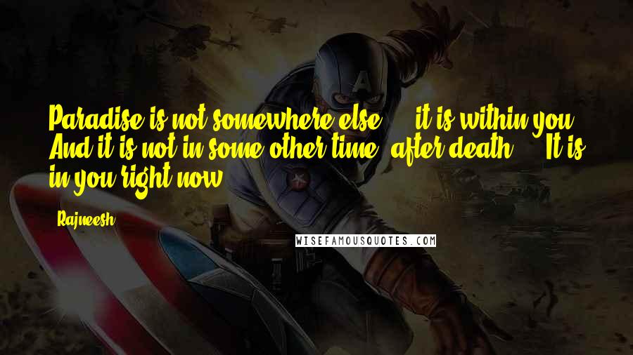 Rajneesh Quotes: Paradise is not somewhere else ... it is within you. And it is not in some other time, after death ... It is in you right now.