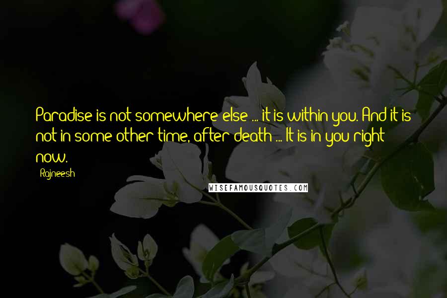 Rajneesh Quotes: Paradise is not somewhere else ... it is within you. And it is not in some other time, after death ... It is in you right now.