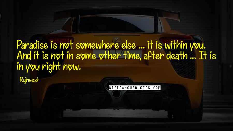 Rajneesh Quotes: Paradise is not somewhere else ... it is within you. And it is not in some other time, after death ... It is in you right now.