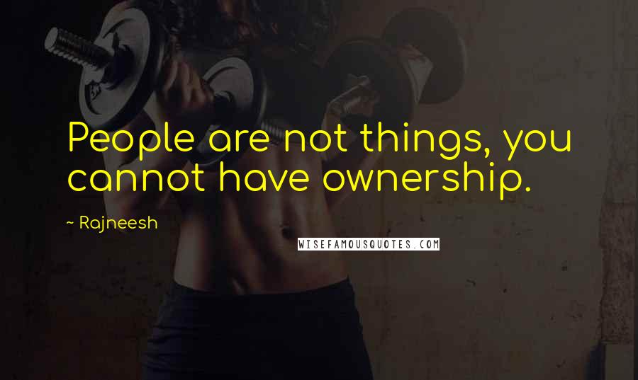 Rajneesh Quotes: People are not things, you cannot have ownership.