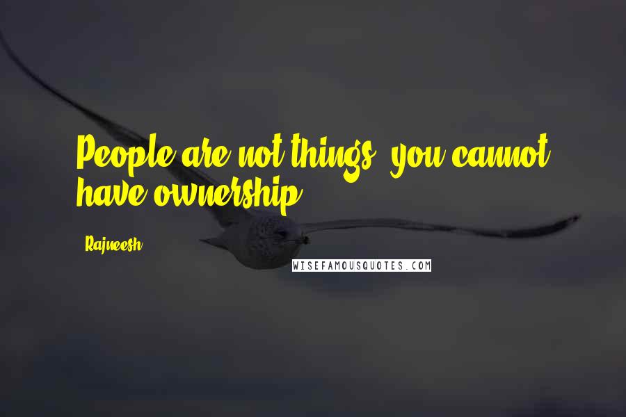 Rajneesh Quotes: People are not things, you cannot have ownership.