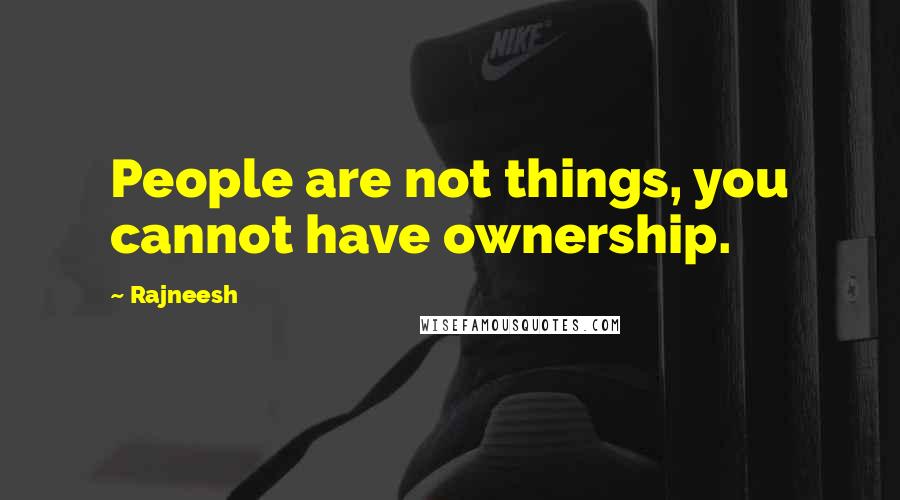 Rajneesh Quotes: People are not things, you cannot have ownership.