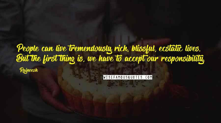 Rajneesh Quotes: People can live tremendously rich, blissful, ecstatic lives. But the first thing is, we have to accept our responsibility.