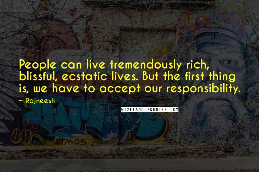 Rajneesh Quotes: People can live tremendously rich, blissful, ecstatic lives. But the first thing is, we have to accept our responsibility.