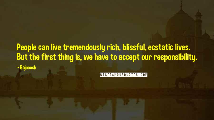 Rajneesh Quotes: People can live tremendously rich, blissful, ecstatic lives. But the first thing is, we have to accept our responsibility.
