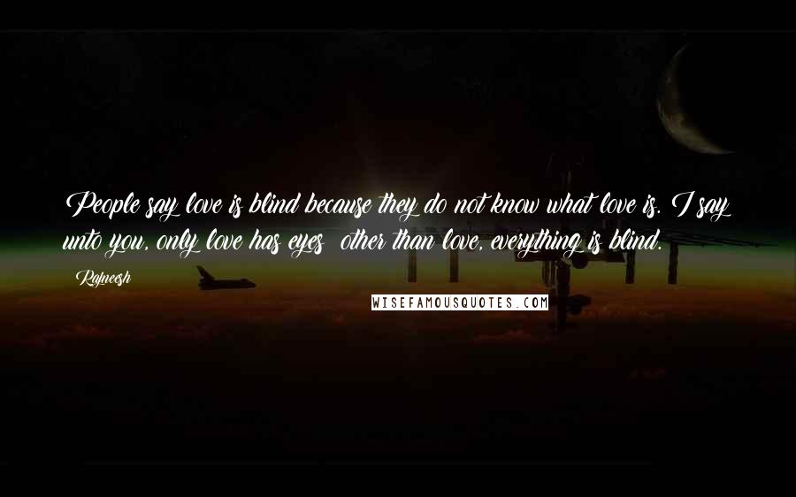 Rajneesh Quotes: People say love is blind because they do not know what love is. I say unto you, only love has eyes; other than love, everything is blind.