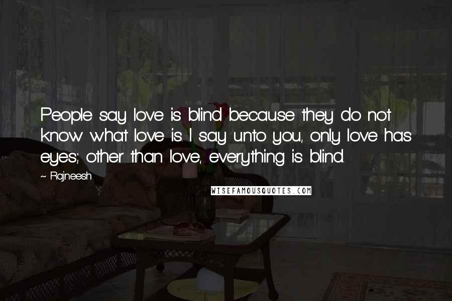 Rajneesh Quotes: People say love is blind because they do not know what love is. I say unto you, only love has eyes; other than love, everything is blind.