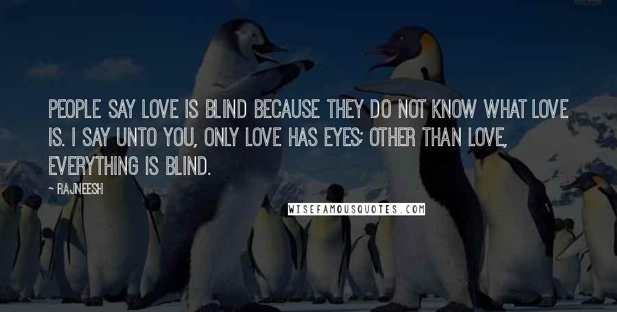 Rajneesh Quotes: People say love is blind because they do not know what love is. I say unto you, only love has eyes; other than love, everything is blind.