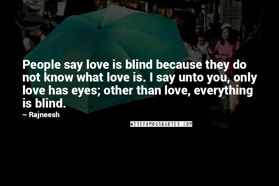 Rajneesh Quotes: People say love is blind because they do not know what love is. I say unto you, only love has eyes; other than love, everything is blind.