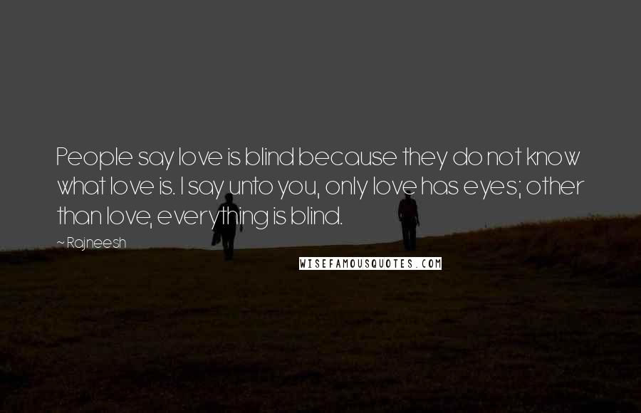 Rajneesh Quotes: People say love is blind because they do not know what love is. I say unto you, only love has eyes; other than love, everything is blind.