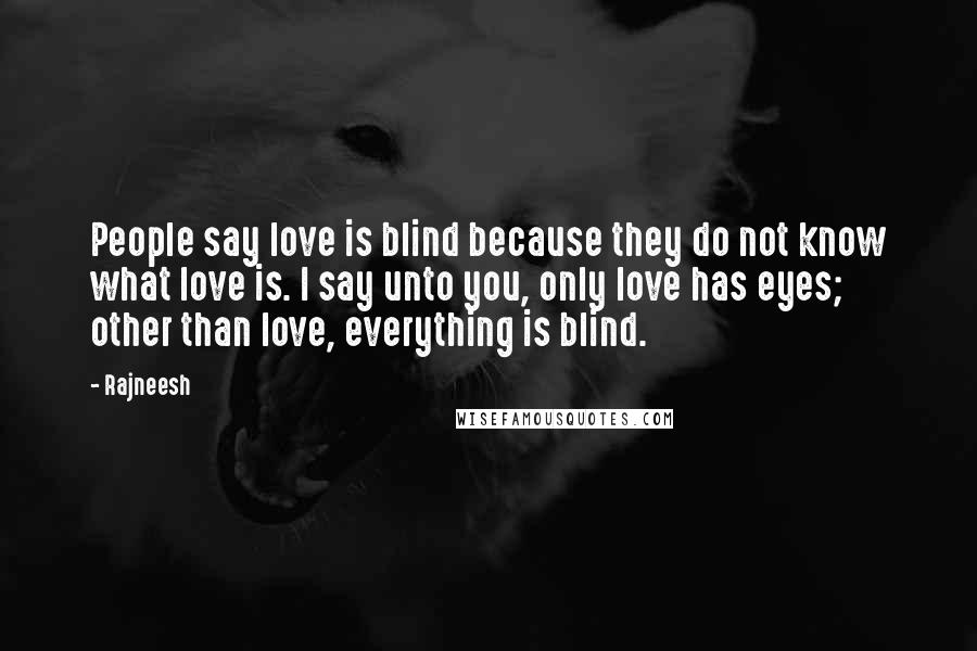 Rajneesh Quotes: People say love is blind because they do not know what love is. I say unto you, only love has eyes; other than love, everything is blind.