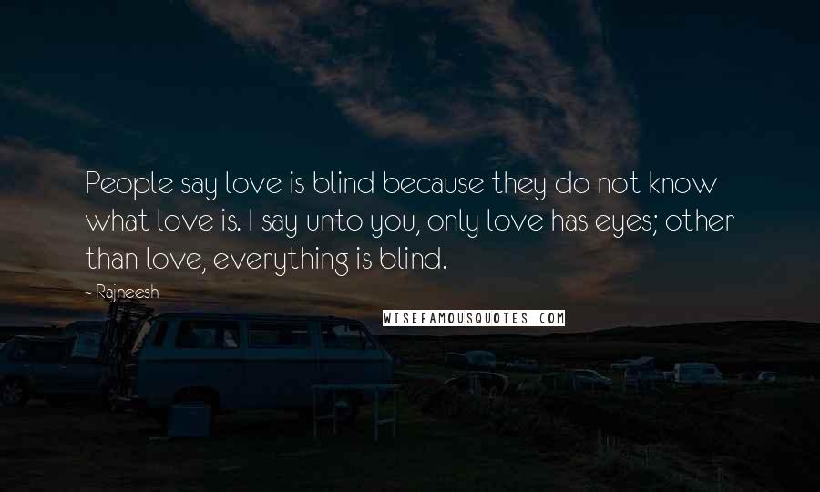 Rajneesh Quotes: People say love is blind because they do not know what love is. I say unto you, only love has eyes; other than love, everything is blind.