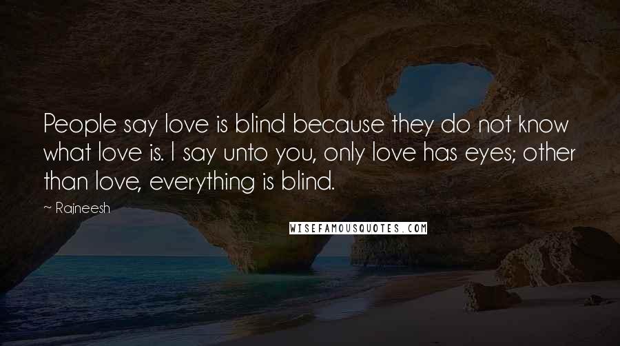 Rajneesh Quotes: People say love is blind because they do not know what love is. I say unto you, only love has eyes; other than love, everything is blind.