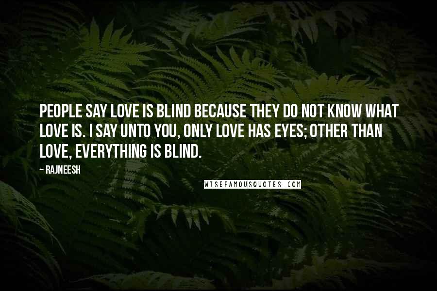 Rajneesh Quotes: People say love is blind because they do not know what love is. I say unto you, only love has eyes; other than love, everything is blind.