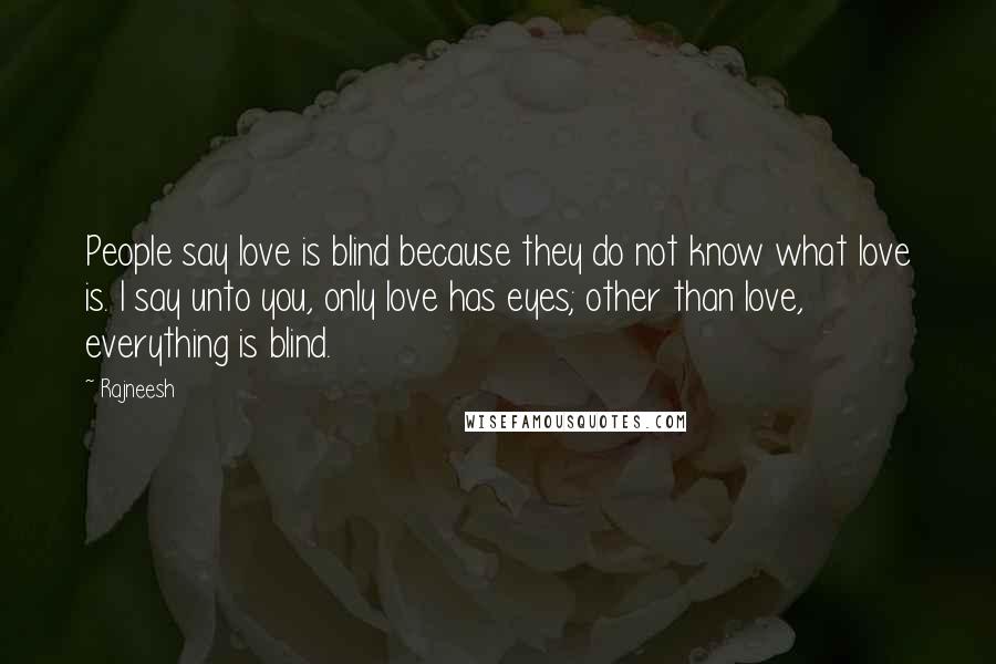 Rajneesh Quotes: People say love is blind because they do not know what love is. I say unto you, only love has eyes; other than love, everything is blind.