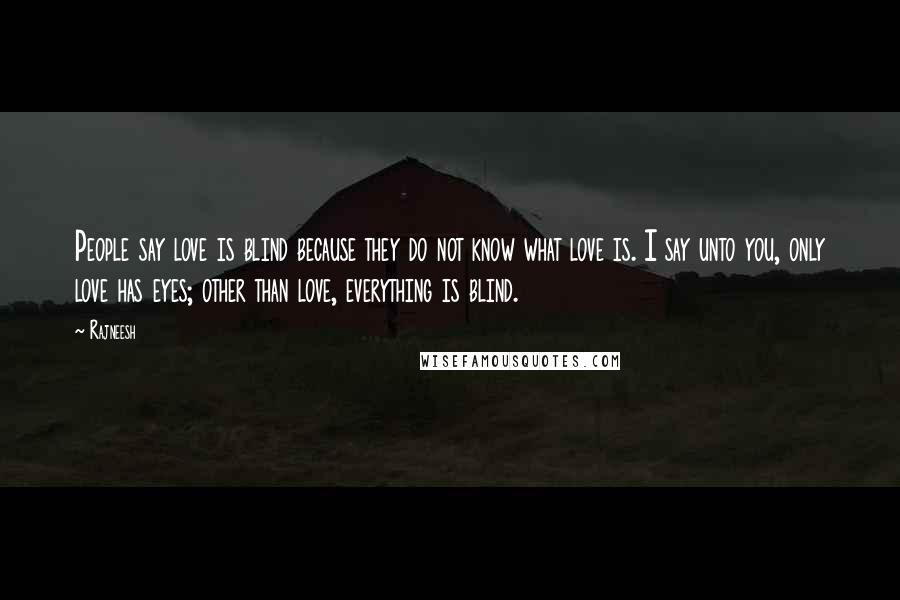 Rajneesh Quotes: People say love is blind because they do not know what love is. I say unto you, only love has eyes; other than love, everything is blind.