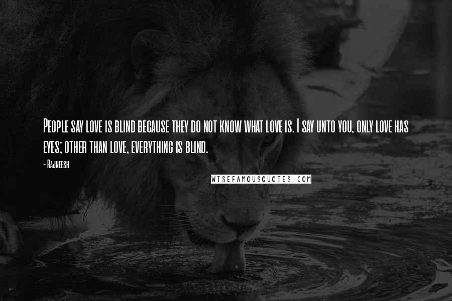 Rajneesh Quotes: People say love is blind because they do not know what love is. I say unto you, only love has eyes; other than love, everything is blind.