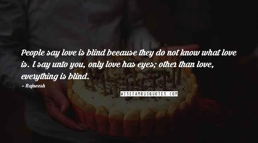 Rajneesh Quotes: People say love is blind because they do not know what love is. I say unto you, only love has eyes; other than love, everything is blind.