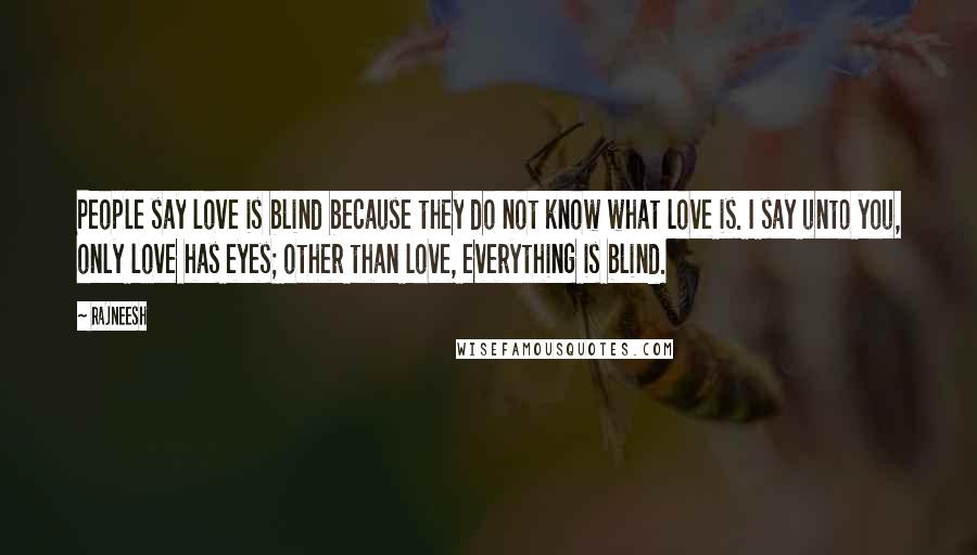 Rajneesh Quotes: People say love is blind because they do not know what love is. I say unto you, only love has eyes; other than love, everything is blind.