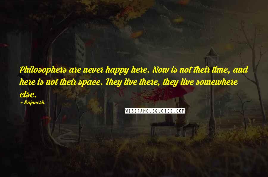 Rajneesh Quotes: Philosophers are never happy here. Now is not their time, and here is not their space. They live there, they live somewhere else.