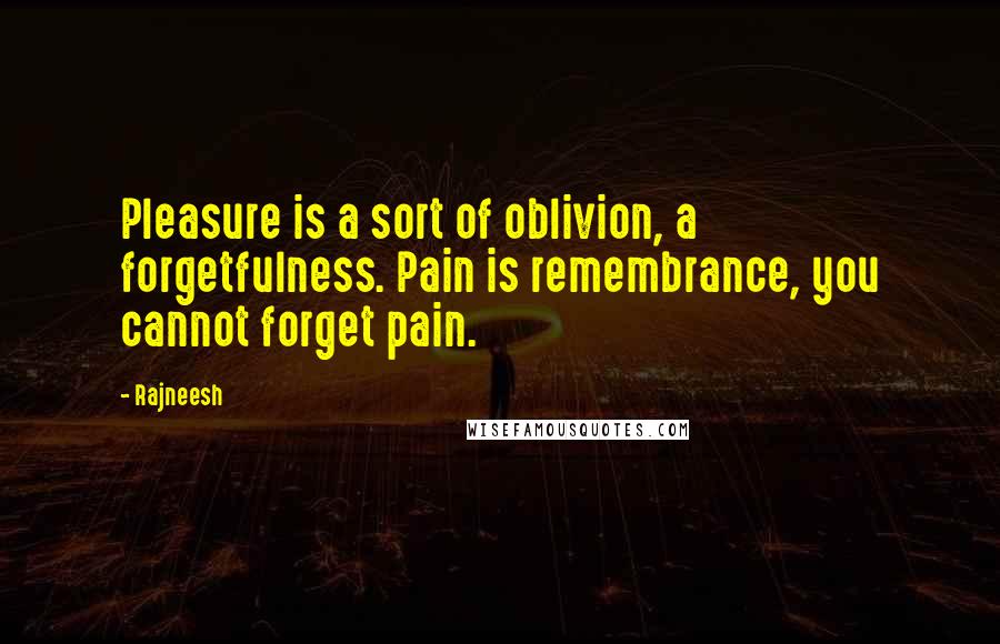 Rajneesh Quotes: Pleasure is a sort of oblivion, a forgetfulness. Pain is remembrance, you cannot forget pain.